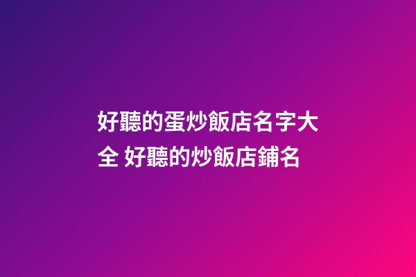 好聽的蛋炒飯店名字大全 好聽的炒飯店鋪名